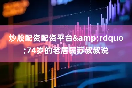 炒股配资配资平台&rdquo;74岁的老居民苏叔叔说