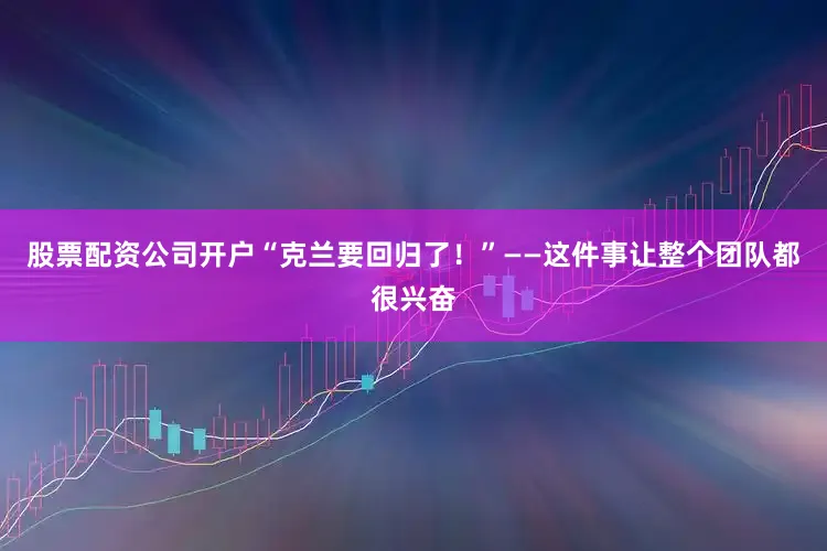 股票配资公司开户“克兰要回归了！”——这件事让整个团队都很兴奋