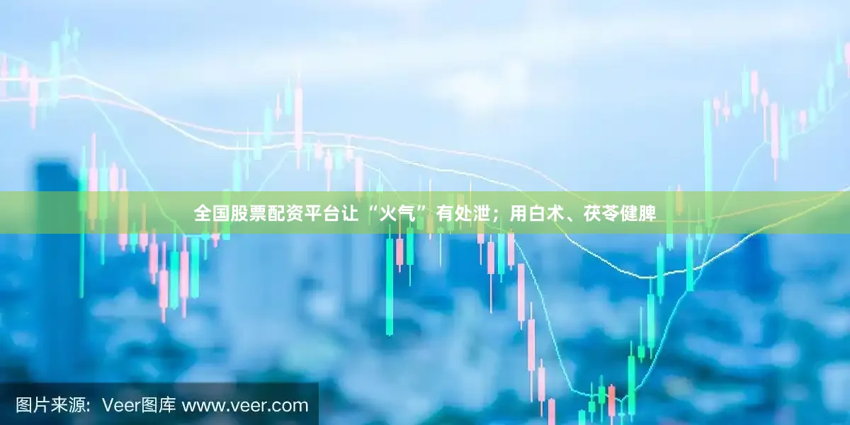 全国股票配资平台让 “火气” 有处泄；用白术、茯苓健脾