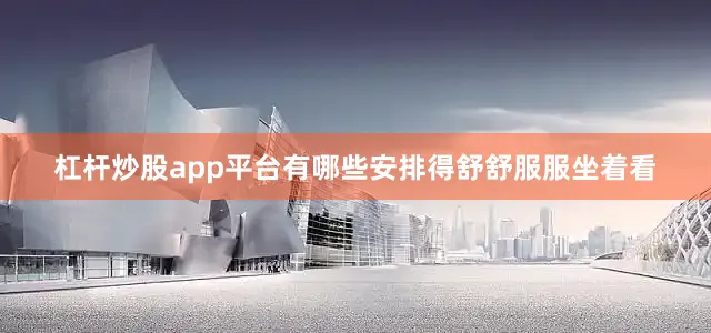 杠杆炒股app平台有哪些安排得舒舒服服坐着看