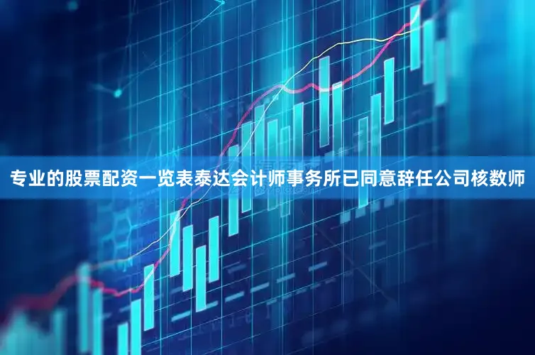 专业的股票配资一览表泰达会计师事务所已同意辞任公司核数师