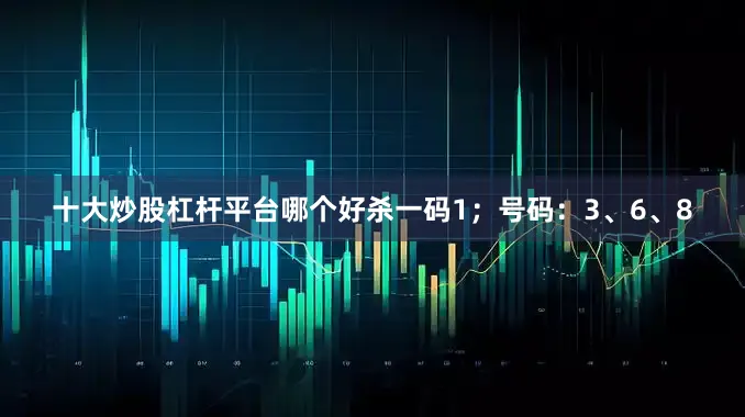 十大炒股杠杆平台哪个好杀一码1；号码：3、6、8